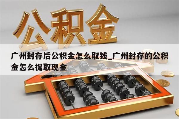 广州封存后公积金怎么取钱_广州封存的公积金怎么提取现金